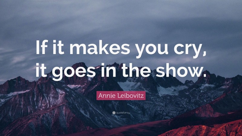 Annie Leibovitz Quote: “If it makes you cry, it goes in the show.”