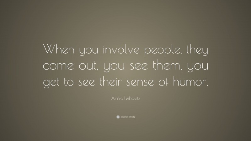 Annie Leibovitz Quote: “When you involve people, they come out, you see them, you get to see their sense of humor.”
