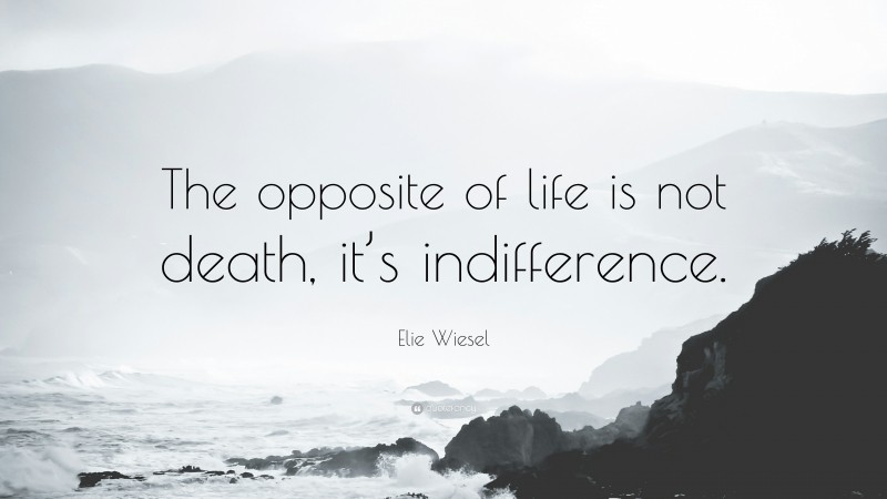 Elie Wiesel Quote: “The opposite of life is not death, it’s indifference.”