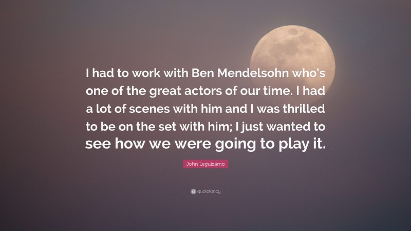 John Leguizamo Quote: “I had to work with Ben Mendelsohn who’s one of the great actors of our time. I had a lot of scenes with him and I was thrilled to be on the set with him; I just wanted to see how we were going to play it.”