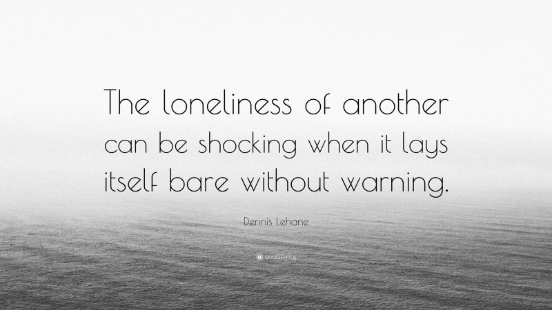 Dennis Lehane Quote: “The loneliness of another can be shocking when it lays itself bare without warning.”