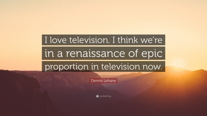 Dennis Lehane Quote: “I love television. I think we’re in a renaissance of epic proportion in television now.”