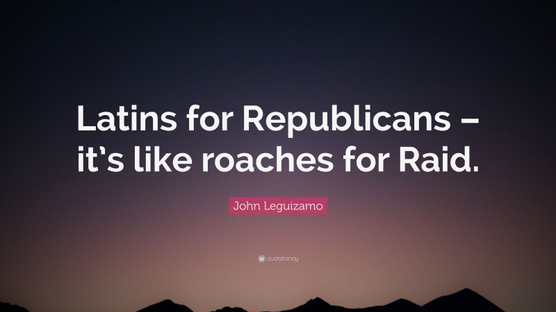 John Leguizamo Quote: “Latins for Republicans – it’s like roaches for Raid.”