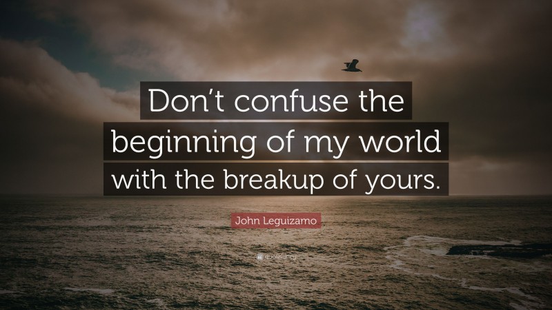 John Leguizamo Quote: “Don’t confuse the beginning of my world with the breakup of yours.”