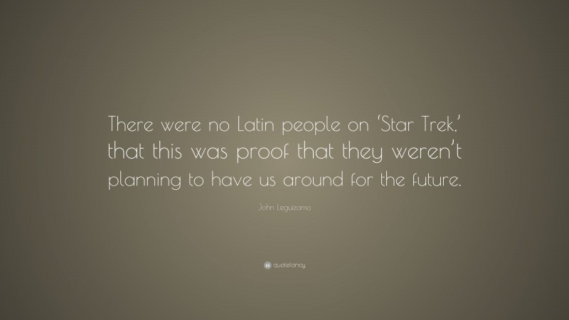 John Leguizamo Quote: “There were no Latin people on ‘Star Trek,’ that this was proof that they weren’t planning to have us around for the future.”