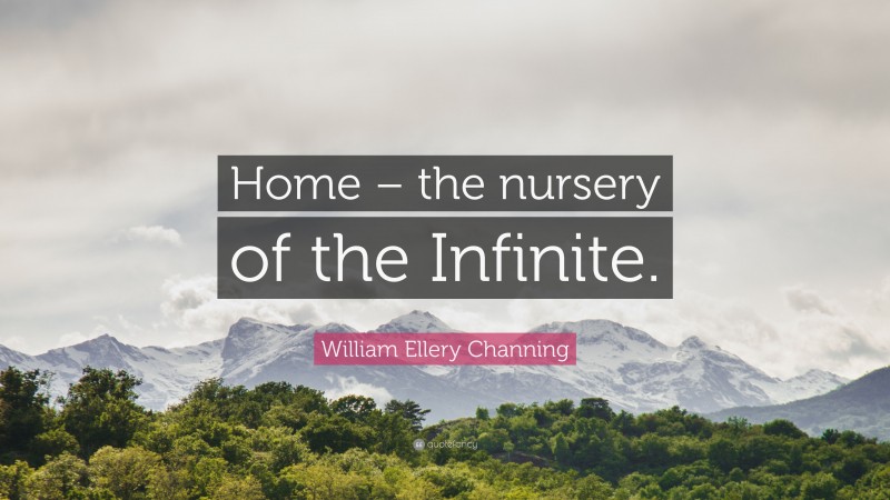 William Ellery Channing Quote: “Home – the nursery of the Infinite.”