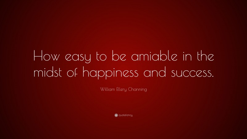 William Ellery Channing Quote: “How easy to be amiable in the midst of happiness and success.”
