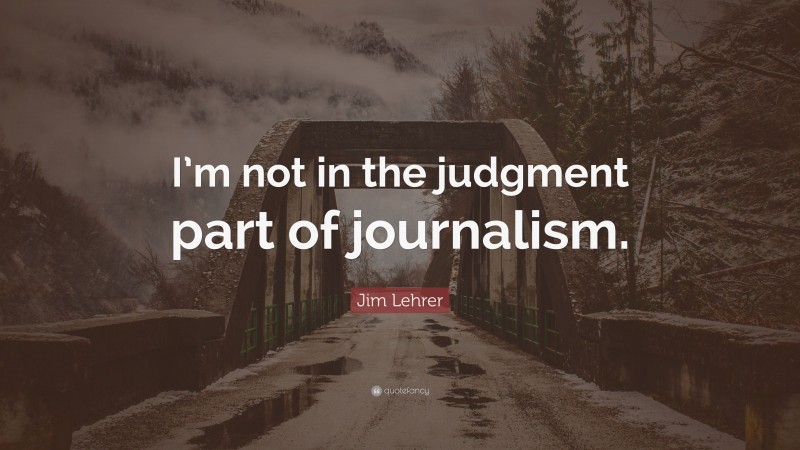 Jim Lehrer Quote: “I’m not in the judgment part of journalism.”