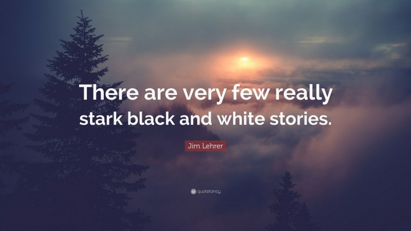Jim Lehrer Quote: “There are very few really stark black and white stories.”