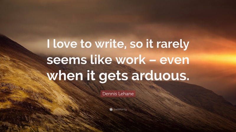 Dennis Lehane Quote: “I love to write, so it rarely seems like work – even when it gets arduous.”