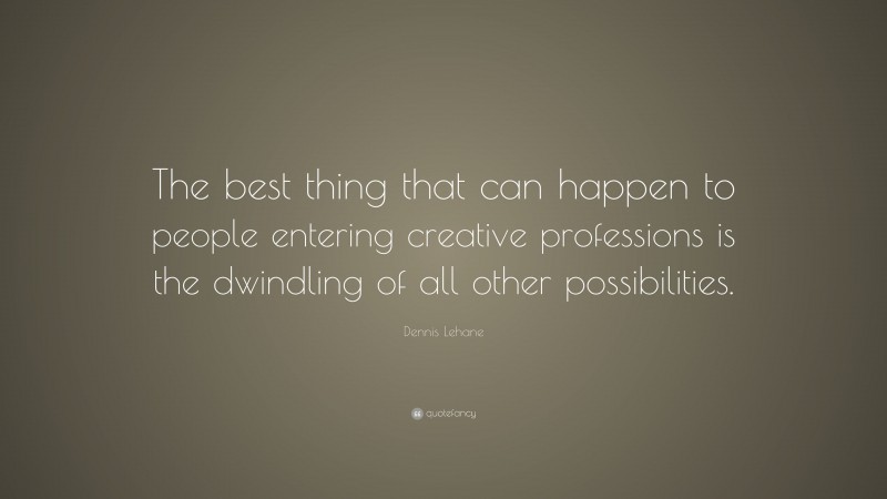 Dennis Lehane Quote: “The best thing that can happen to people entering creative professions is the dwindling of all other possibilities.”