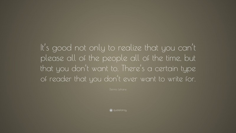 Dennis Lehane Quote: “It’s good not only to realize that you can’t please all of the people all of the time, but that you don’t want to. There’s a certain type of reader that you don’t ever want to write for.”