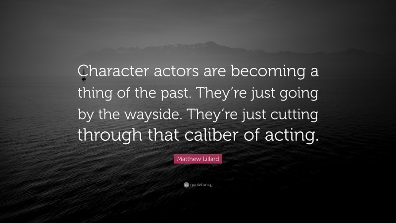 Matthew Lillard Quote: “Character actors are becoming a thing of the past. They’re just going by the wayside. They’re just cutting through that caliber of acting.”