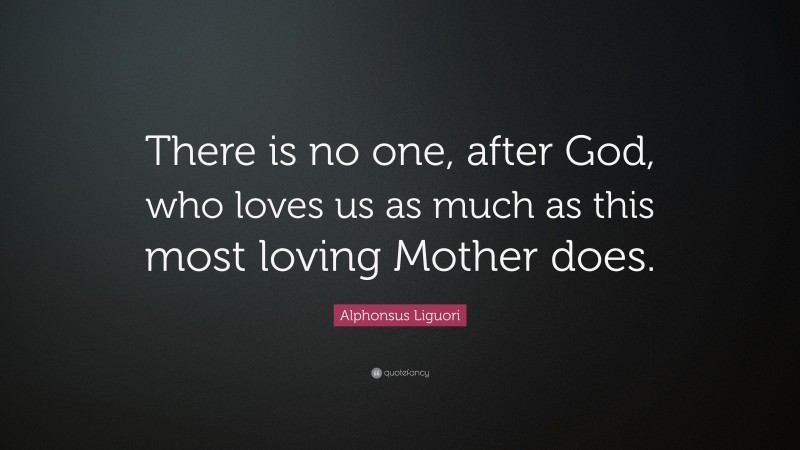 Alphonsus Liguori Quote: “There is no one, after God, who loves us as much as this most loving Mother does.”