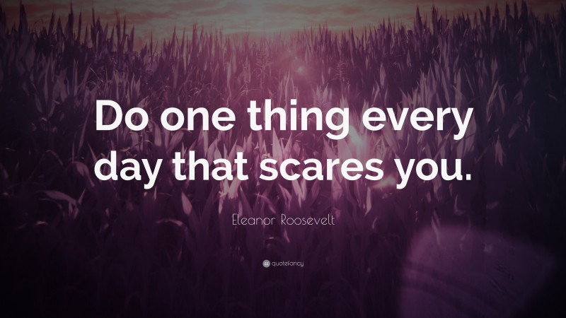 Eleanor Roosevelt Quote: “Do one thing every day that scares you.”