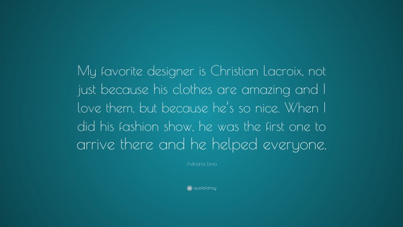 Adriana Lima Quote: “My favorite designer is Christian Lacroix, not just because his clothes are amazing and I love them, but because he’s so nice. When I did his fashion show, he was the first one to arrive there and he helped everyone.”