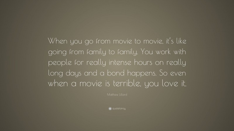 Matthew Lillard Quote: “When you go from movie to movie, it’s like going from family to family. You work with people for really intense hours on really long days and a bond happens. So even when a movie is terrible, you love it.”
