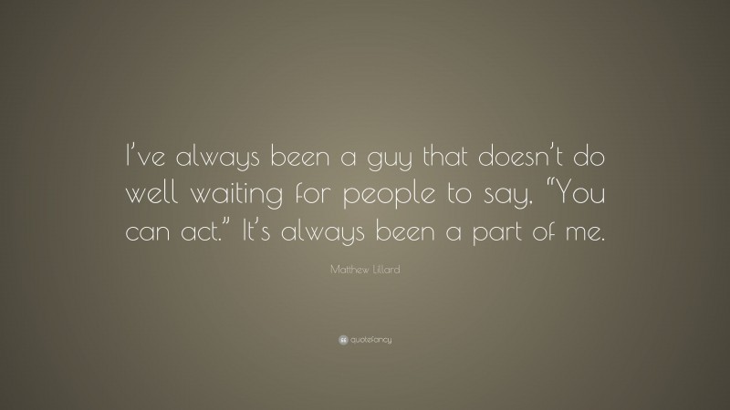 Matthew Lillard Quote: “I’ve always been a guy that doesn’t do well waiting for people to say, “You can act.” It’s always been a part of me.”