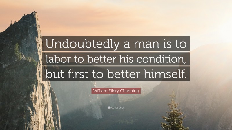 William Ellery Channing Quote: “Undoubtedly a man is to labor to better his condition, but first to better himself.”
