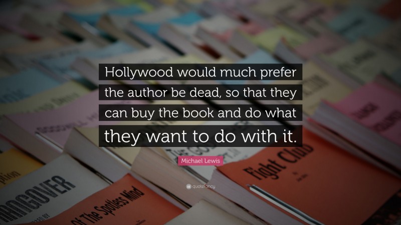 Michael Lewis Quote: “Hollywood would much prefer the author be dead, so that they can buy the book and do what they want to do with it.”