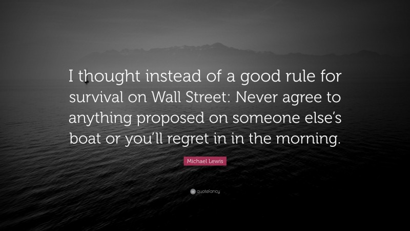 Michael Lewis Quote: “I thought instead of a good rule for survival on Wall Street: Never agree to anything proposed on someone else’s boat or you’ll regret in in the morning.”