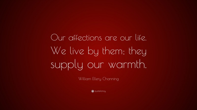 William Ellery Channing Quote: “Our affections are our life. We live by them; they supply our warmth.”