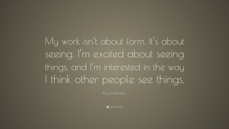Roy Lichtenstein Quote: “My work isn’t about form. It’s about seeing. I’m excited about seeing things, and I’m interested in the way I think other people see things.”