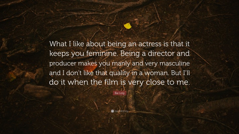 Bai Ling Quote: “What I like about being an actress is that it keeps you feminine. Being a director and producer makes you manly and very masculine and I don’t like that quality in a woman. But I’ll do it when the film is very close to me.”
