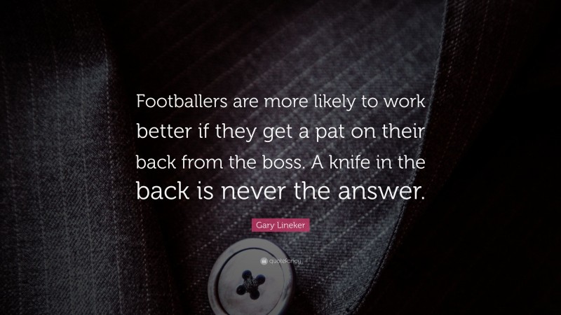 Gary Lineker Quote: “Footballers are more likely to work better if they get a pat on their back from the boss. A knife in the back is never the answer.”