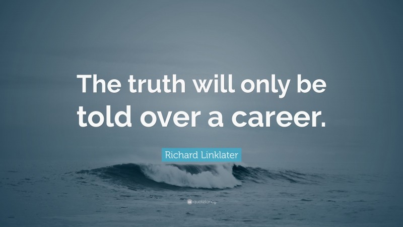Richard Linklater Quote: “The truth will only be told over a career.”