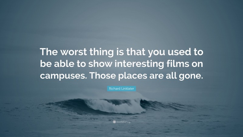 Richard Linklater Quote: “The worst thing is that you used to be able to show interesting films on campuses. Those places are all gone.”