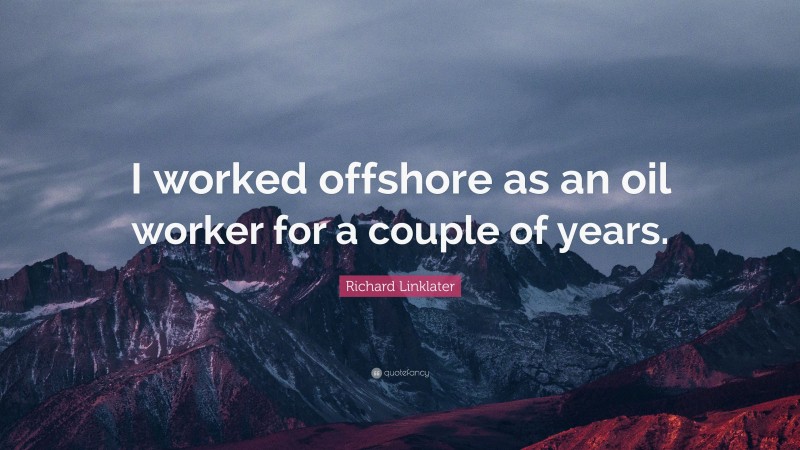 Richard Linklater Quote: “I worked offshore as an oil worker for a couple of years.”