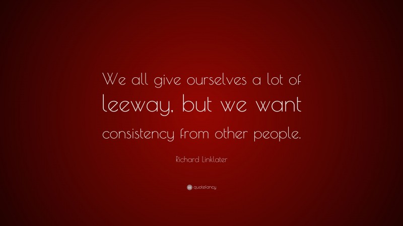 Richard Linklater Quote: “We all give ourselves a lot of leeway, but we want consistency from other people.”
