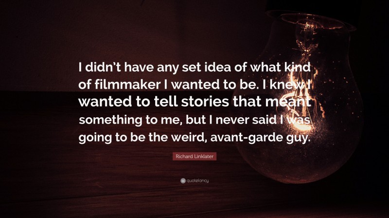 Richard Linklater Quote: “I didn’t have any set idea of what kind of filmmaker I wanted to be. I knew I wanted to tell stories that meant something to me, but I never said I was going to be the weird, avant-garde guy.”