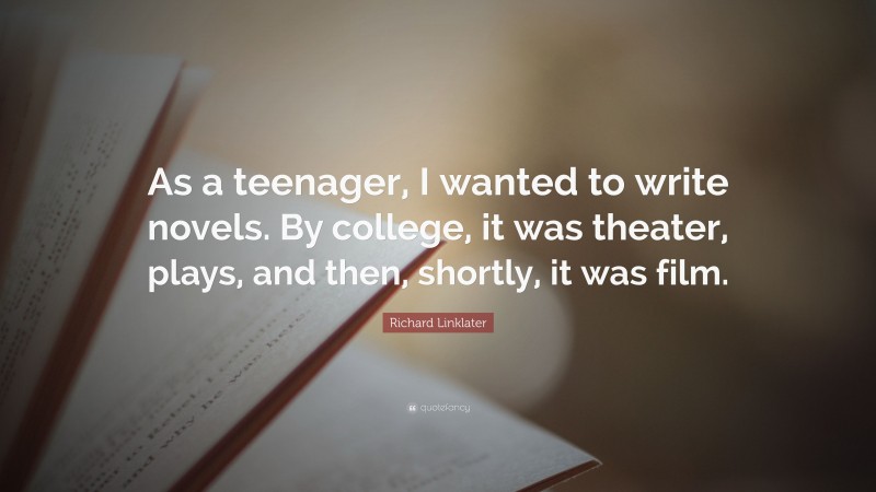 Richard Linklater Quote: “As a teenager, I wanted to write novels. By college, it was theater, plays, and then, shortly, it was film.”