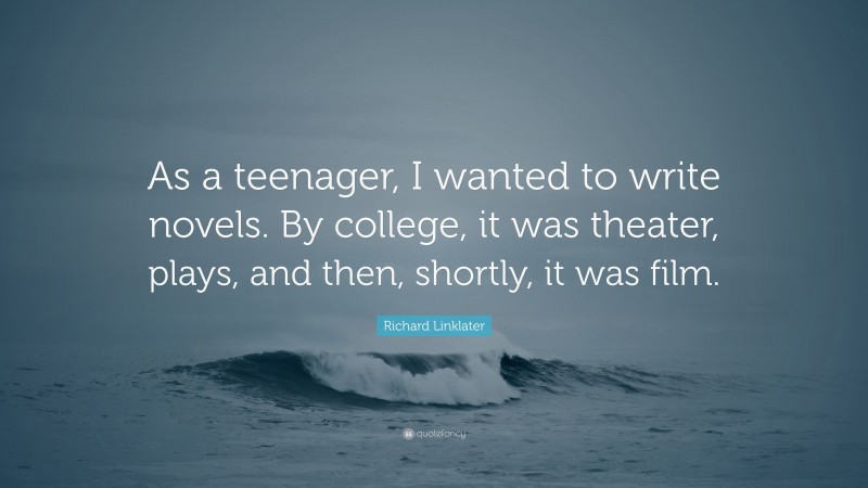Richard Linklater Quote: “As a teenager, I wanted to write novels. By college, it was theater, plays, and then, shortly, it was film.”