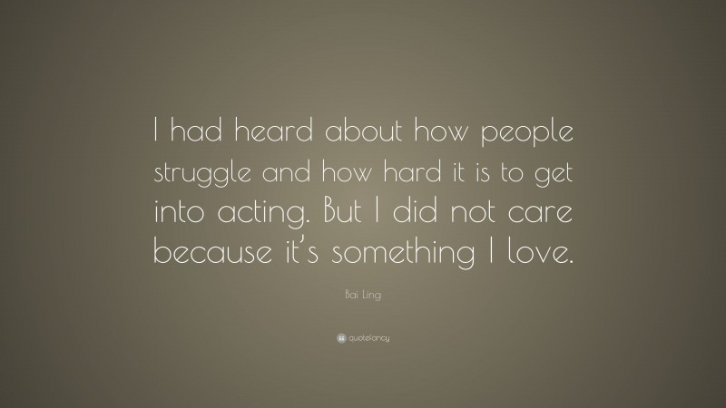 Bai Ling Quote: “I had heard about how people struggle and how hard it is to get into acting. But I did not care because it’s something I love.”