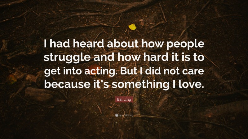 Bai Ling Quote: “I had heard about how people struggle and how hard it is to get into acting. But I did not care because it’s something I love.”