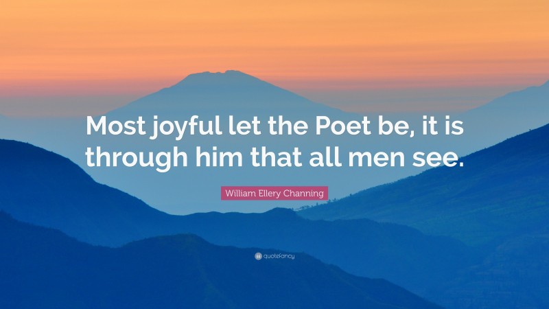 William Ellery Channing Quote: “Most joyful let the Poet be, it is through him that all men see.”