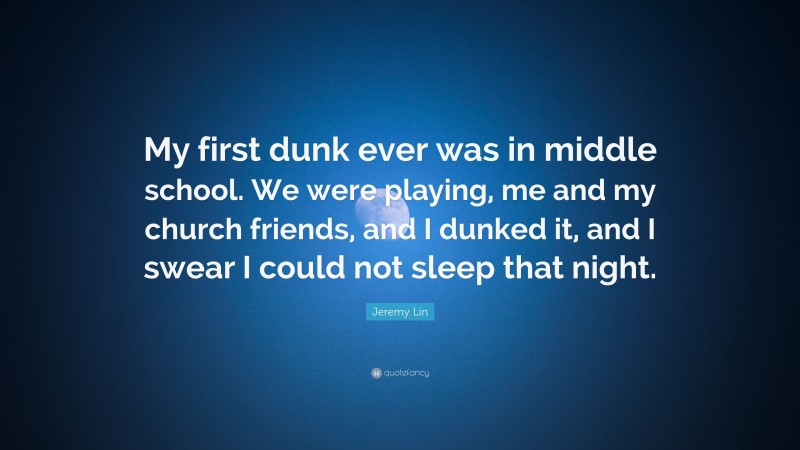 Jeremy Lin Quote: “My first dunk ever was in middle school. We were playing, me and my church friends, and I dunked it, and I swear I could not sleep that night.”