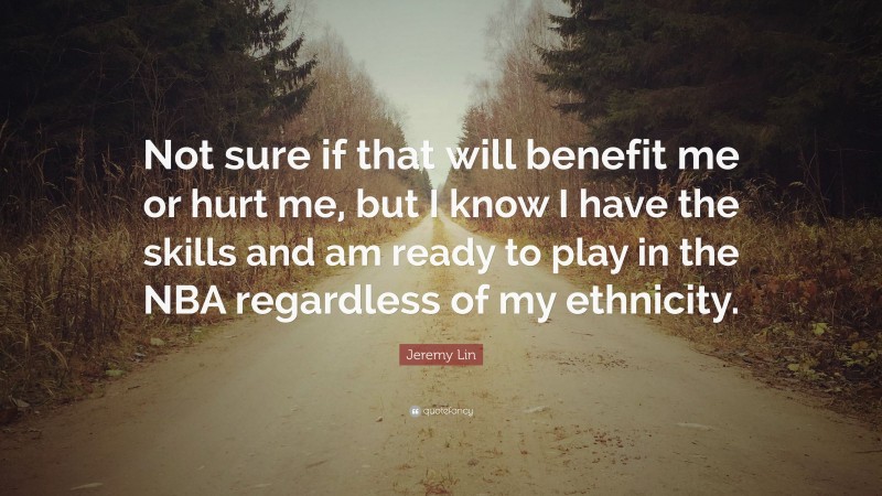 Jeremy Lin Quote: “Not sure if that will benefit me or hurt me, but I know I have the skills and am ready to play in the NBA regardless of my ethnicity.”