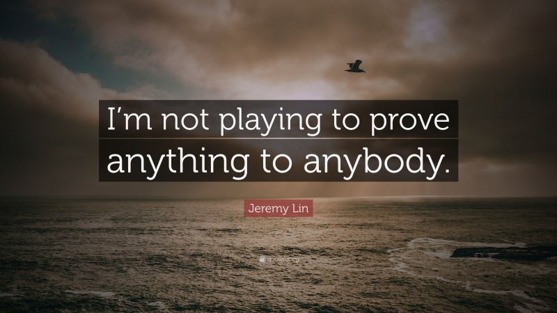 Jeremy Lin Quote: “I’m not playing to prove anything to anybody.”