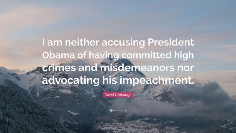 David Limbaugh Quote: “I am neither accusing President Obama of having committed high crimes and misdemeanors nor advocating his impeachment.”