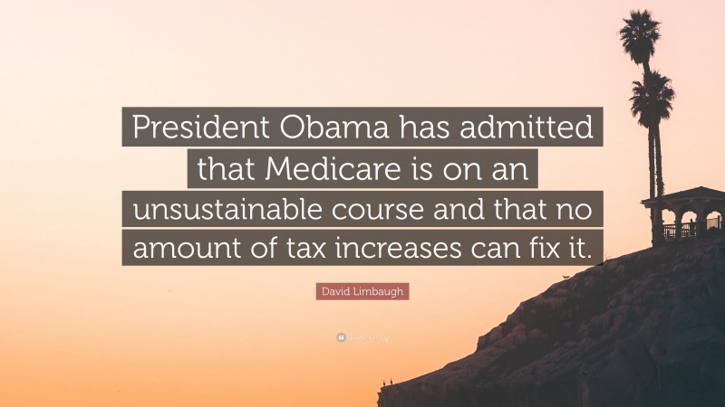 David Limbaugh Quote: “President Obama has admitted that Medicare is on an unsustainable course and that no amount of tax increases can fix it.”
