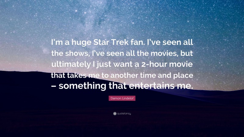 Damon Lindelof Quote: “I’m a huge Star Trek fan. I’ve seen all the shows, I’ve seen all the movies, but ultimately I just want a 2-hour movie that takes me to another time and place – something that entertains me.”
