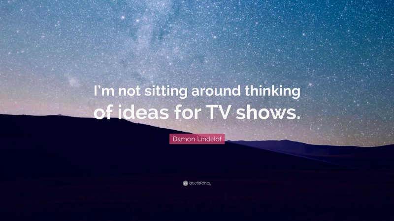 Damon Lindelof Quote: “I’m not sitting around thinking of ideas for TV shows.”