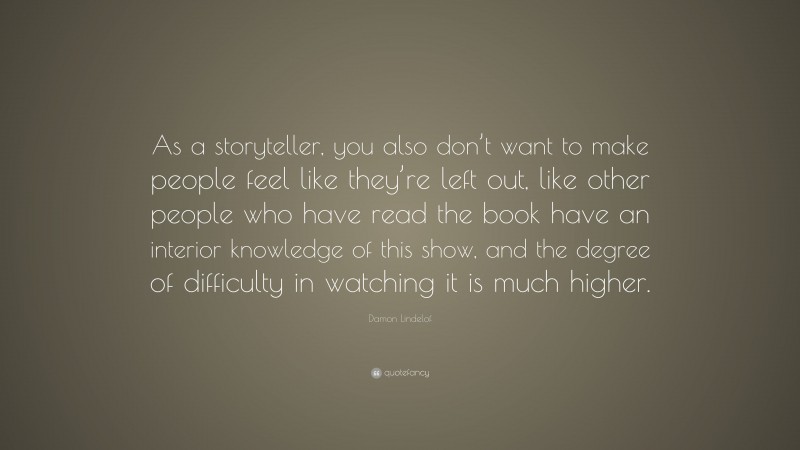 Damon Lindelof Quote: “As a storyteller, you also don’t want to make people feel like they’re left out, like other people who have read the book have an interior knowledge of this show, and the degree of difficulty in watching it is much higher.”