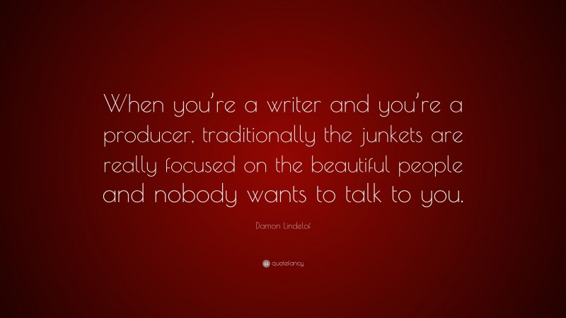 Damon Lindelof Quote: “When you’re a writer and you’re a producer, traditionally the junkets are really focused on the beautiful people and nobody wants to talk to you.”