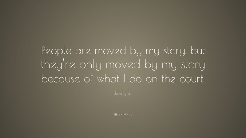 Jeremy Lin Quote: “People are moved by my story, but they’re only moved by my story because of what I do on the court.”