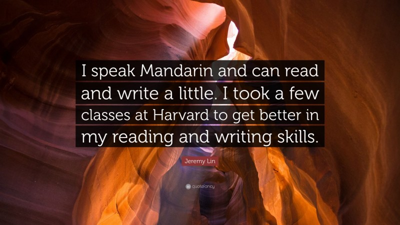 Jeremy Lin Quote: “I speak Mandarin and can read and write a little. I took a few classes at Harvard to get better in my reading and writing skills.”